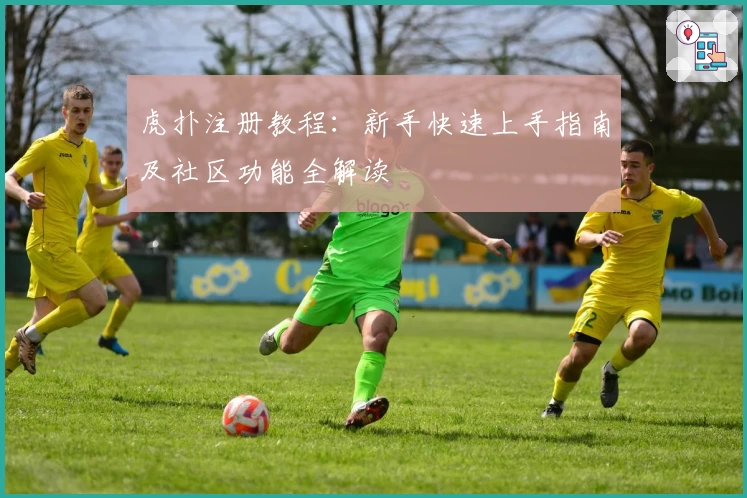 虎扑注册教程:新手快速上手指南及社区功能全解读