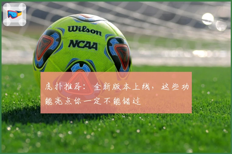 虎扑推荐：全新版本上线，这些功能亮点你一定不能错过