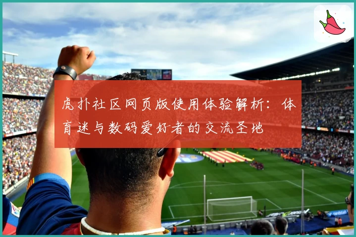 虎扑社区网页版使用体验解析:体育迷与数码爱好者的交流圣地