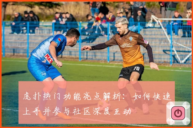 虎扑热门功能亮点解析：如何快速上手并参与社区深度互动