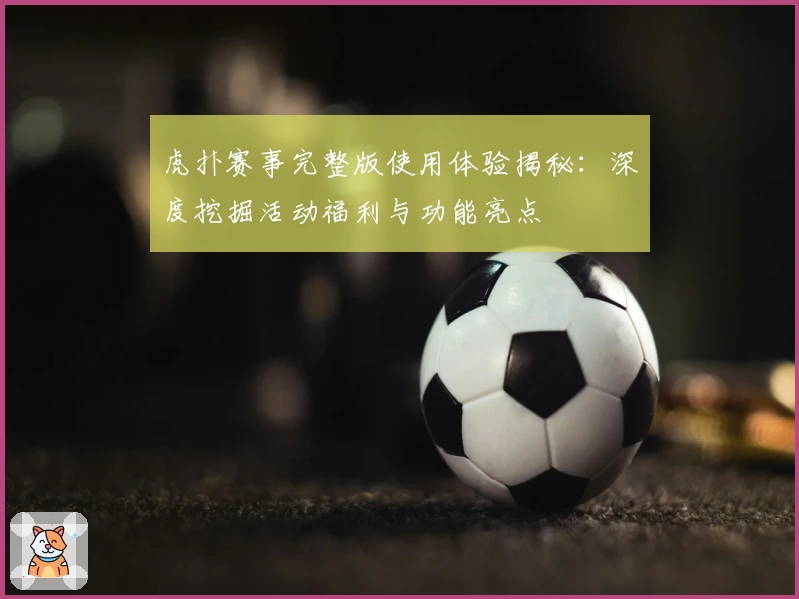 虎扑赛事完整版使用体验揭秘：深度挖掘活动福利与功能亮点