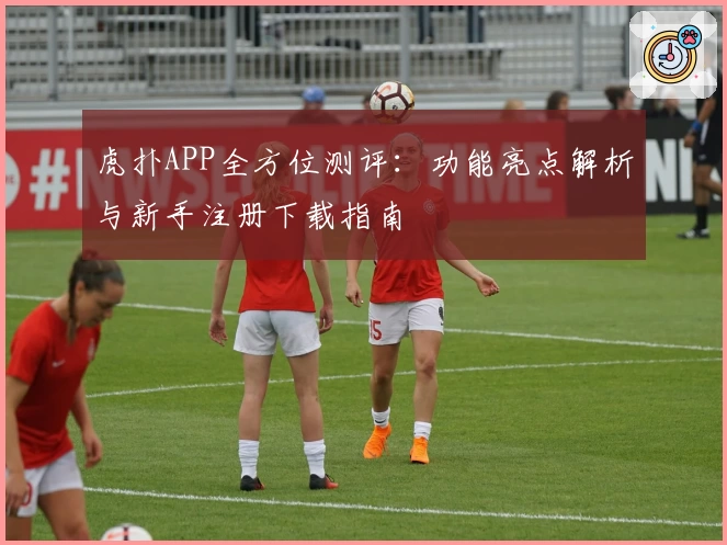 虎扑APP全方位测评：功能亮点解析与新手注册下载指南
