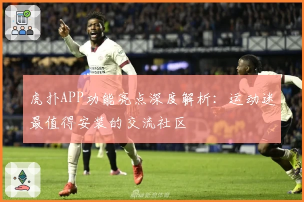 虎扑APP功能亮点深度解析：运动迷最值得安装的交流社区