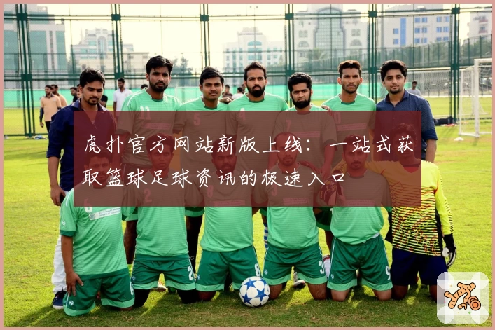 虎扑官方网站新版上线：一站式获取篮球足球资讯的极速入口
