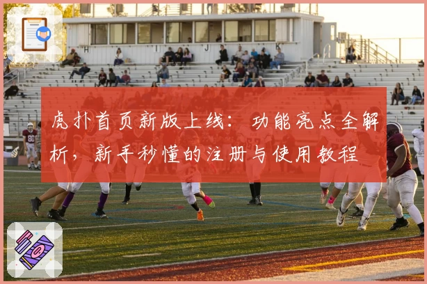 虎扑首页新版上线：功能亮点全解析，新手秒懂的注册与使用教程