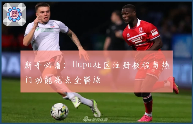 新手必看：Hupu社区注册教程与热门功能亮点全解读