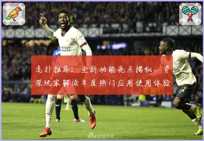 虎扑推荐：全新功能亮点揭秘，资深玩家解读年度热门应用使用体验