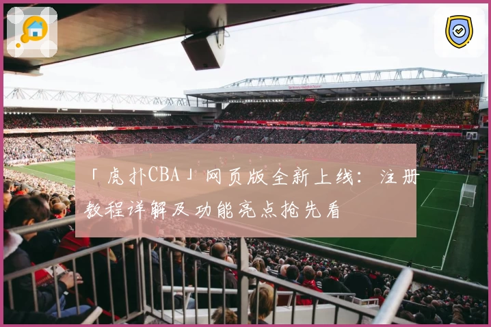 「虎扑CBA」网页版全新上线：注册教程详解及功能亮点抢先看