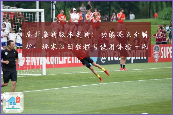 虎扑最新版本更新:功能亮点全解析,玩家注册教程与使用体验一网打尽