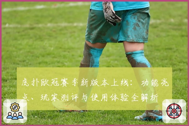 虎扑欧冠赛季新版本上线:功能亮点、玩家测评与使用体验全解析
