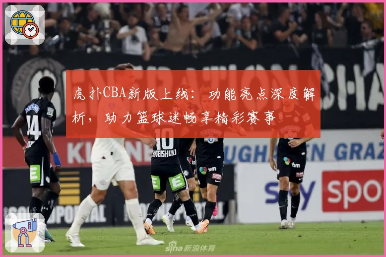 虎扑CBA新版上线：功能亮点深度解析，助力篮球迷畅享精彩赛事
