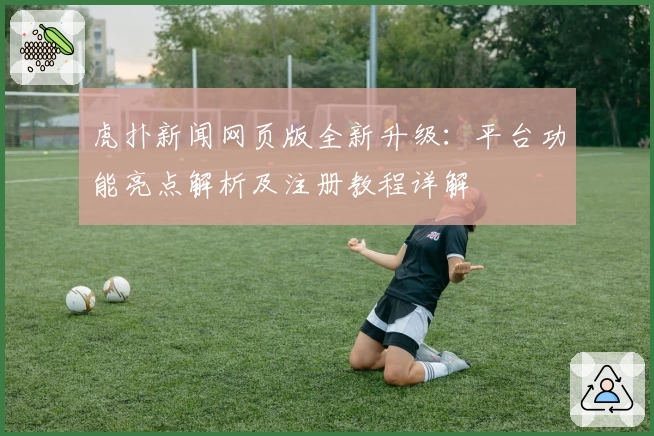 虎扑新闻网页版全新升级：平台功能亮点解析及注册教程详解