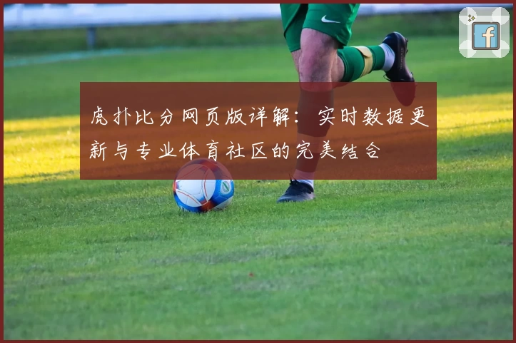 虎扑比分网页版详解：实时数据更新与专业体育社区的完美结合