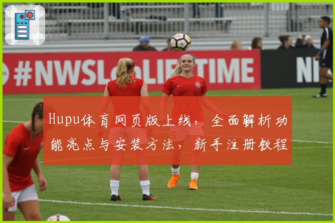 Hupu体育网页版上线,全面解析功能亮点与安装方法,新手注册教程全攻略