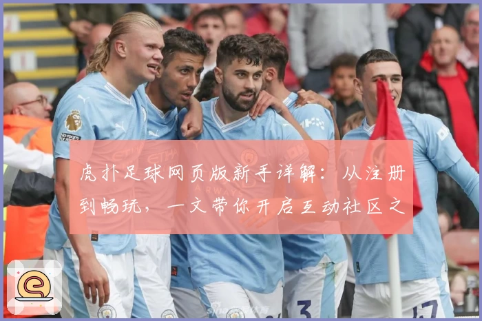 虎扑足球网页版新手详解：从注册到畅玩，一文带你开启互动社区之旅