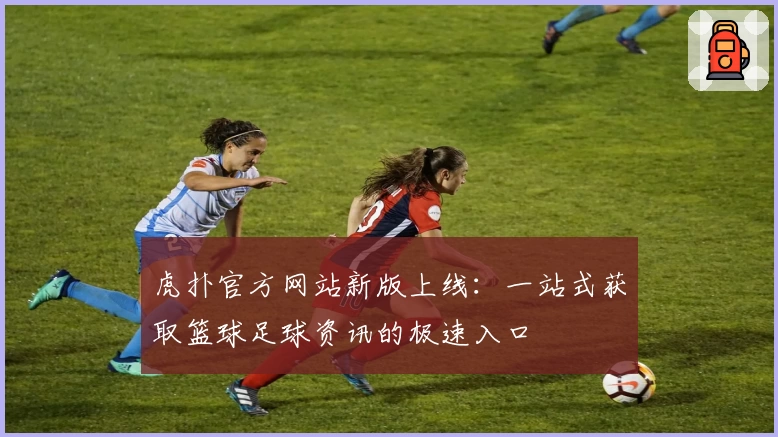 虎扑官方网站新版上线：一站式获取篮球足球资讯的极速入口