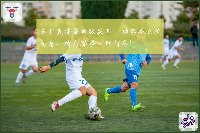 虎扑直播最新版发布：功能亮点抢先看，精彩赛事一网打尽！