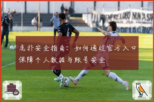 虎扑安全指南：如何通过官方入口保障个人数据与账号安全