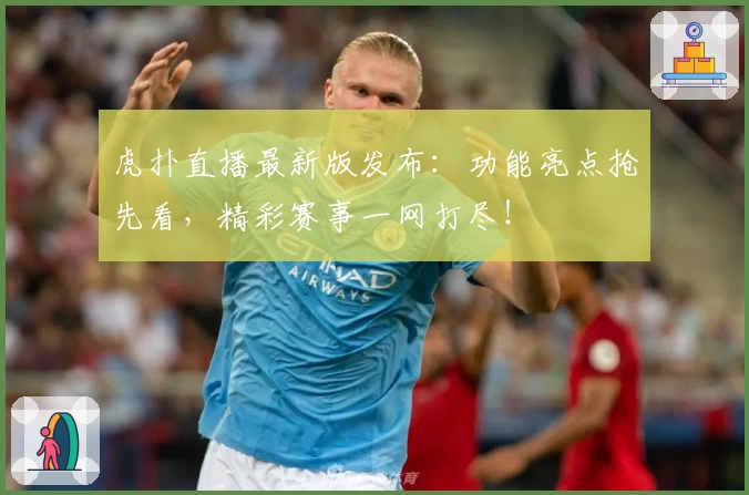 虎扑直播最新版发布：功能亮点抢先看，精彩赛事一网打尽！
