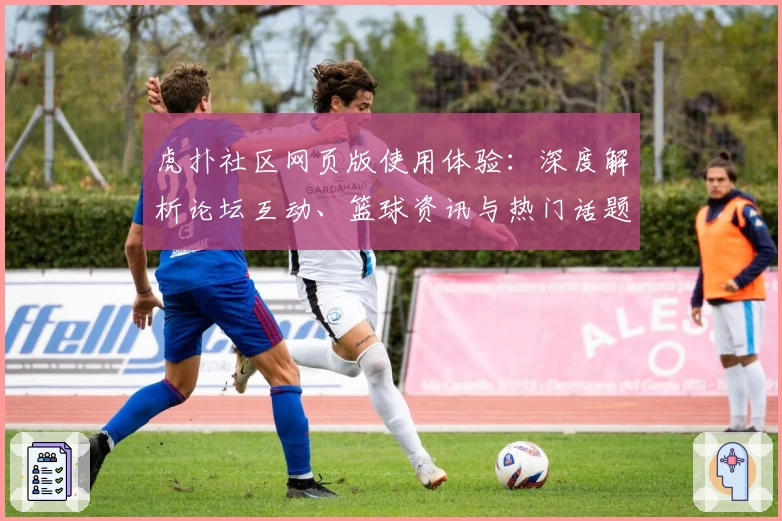 虎扑社区网页版使用体验：深度解析论坛互动、篮球资讯与热门话题精彩之处