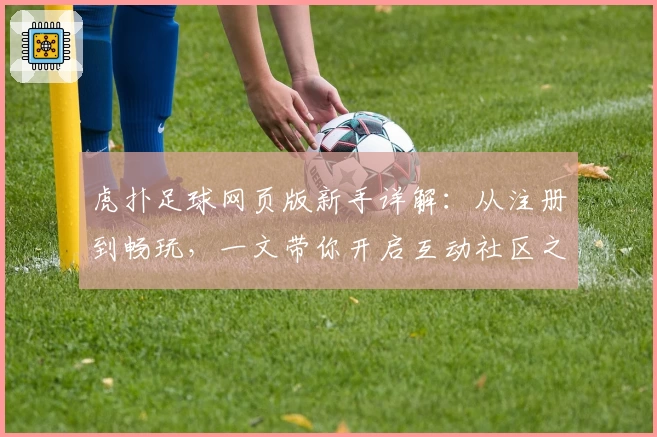虎扑足球网页版新手详解：从注册到畅玩，一文带你开启互动社区之旅