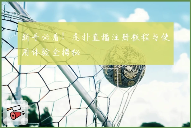新手必看！虎扑直播注册教程与使用体验全揭秘