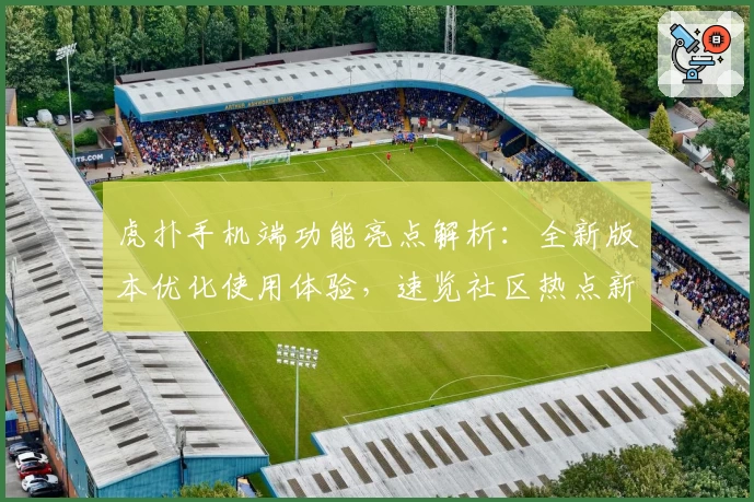 虎扑手机端功能亮点解析：全新版本优化使用体验，速览社区热点新方式