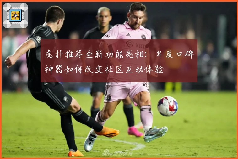 虎扑推荐全新功能亮相：年度口碑神器如何改变社区互动体验