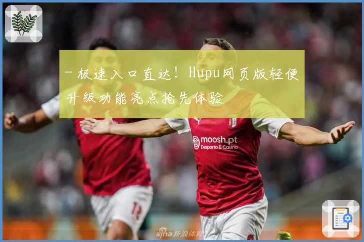 - 极速入口直达！Hupu网页版轻便升级功能亮点抢先体验