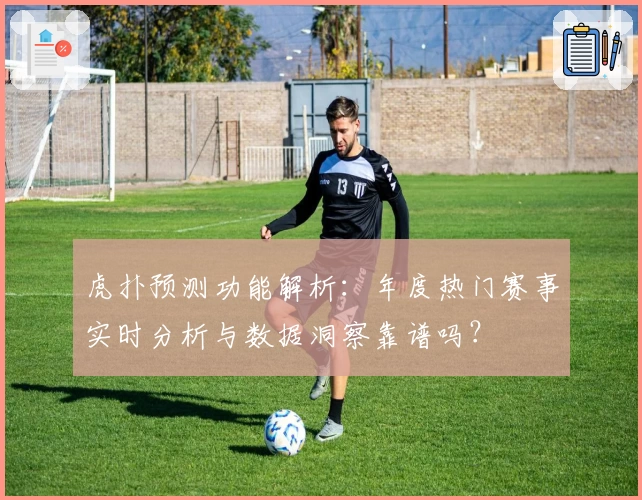 虎扑预测功能解析：年度热门赛事实时分析与数据洞察靠谱吗？