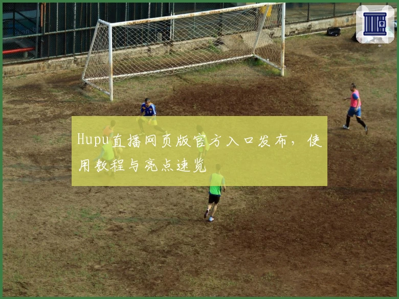 Hupu直播网页版官方入口发布，使用教程与亮点速览