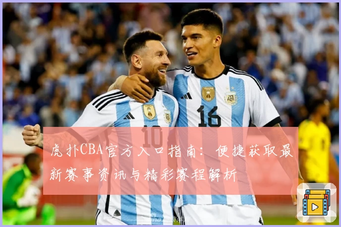 虎扑CBA官方入口指南：便捷获取最新赛事资讯与精彩赛程解析