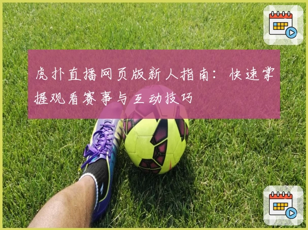 虎扑直播网页版新人指南:快速掌握观看赛事与互动技巧
