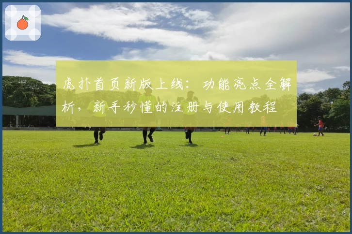 虎扑首页新版上线：功能亮点全解析，新手秒懂的注册与使用教程