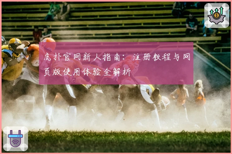 虎扑官网新人指南：注册教程与网页版使用体验全解析