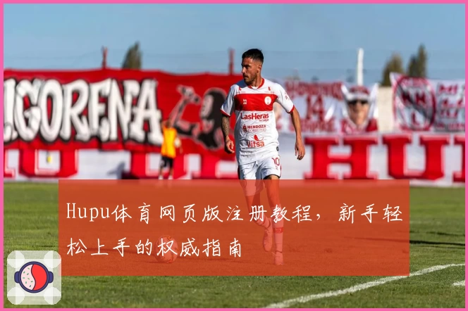 Hupu体育网页版注册教程，新手轻松上手的权威指南