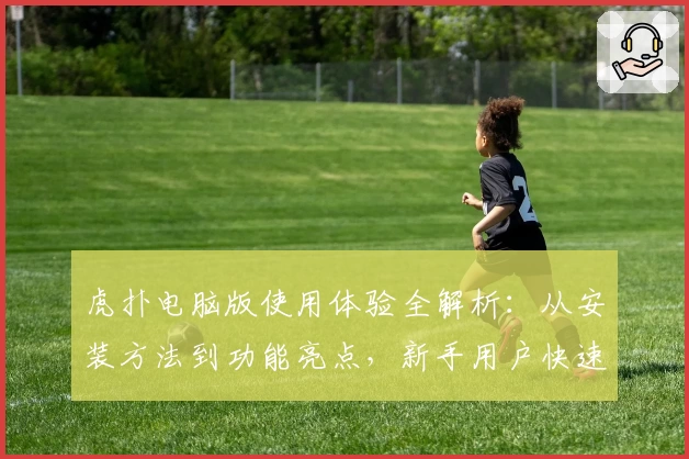 虎扑电脑版使用体验全解析：从安装方法到功能亮点，新手用户快速上手必看指南