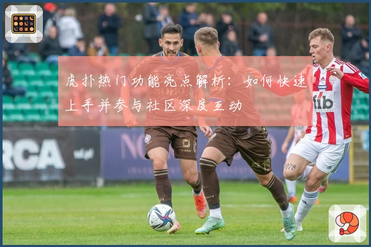 虎扑热门功能亮点解析：如何快速上手并参与社区深度互动