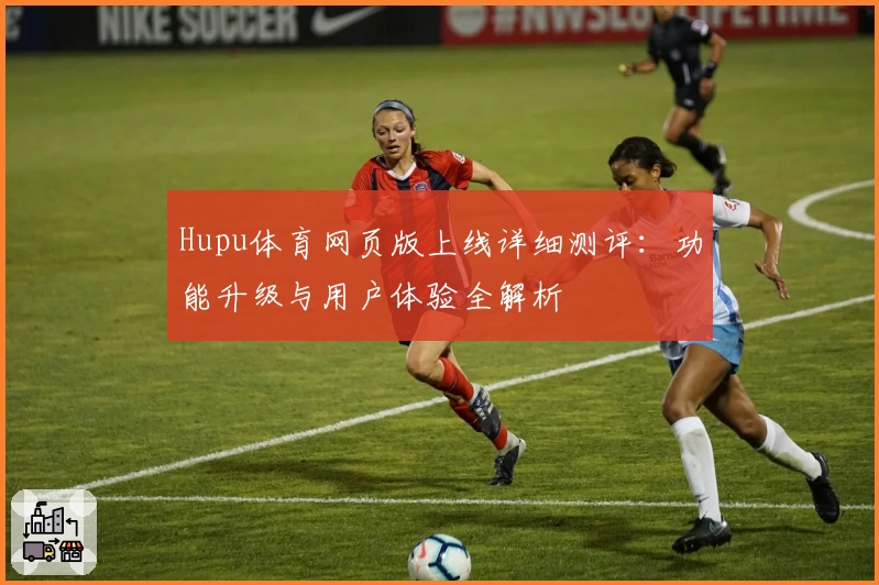 Hupu体育网页版上线详细测评：功能升级与用户体验全解析