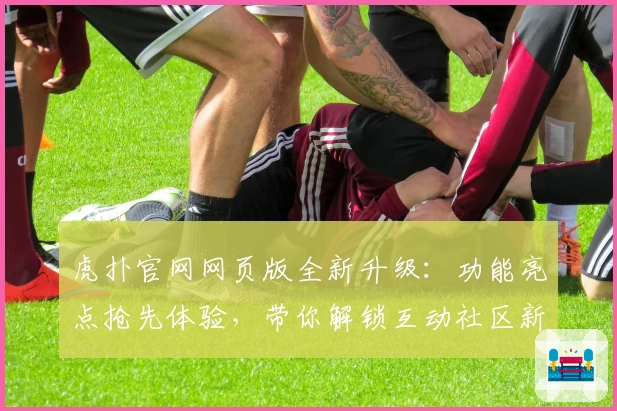 虎扑官网网页版全新升级：功能亮点抢先体验，带你解锁互动社区新玩法