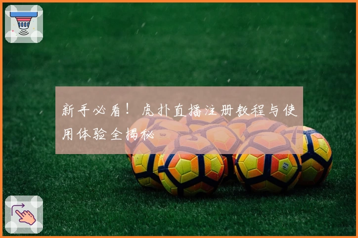 新手必看！虎扑直播注册教程与使用体验全揭秘