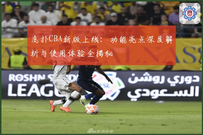 虎扑CBA新版上线：功能亮点深度解析与使用体验全揭秘