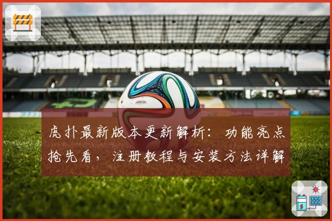 虎扑最新版本更新解析：功能亮点抢先看，注册教程与安装方法详解