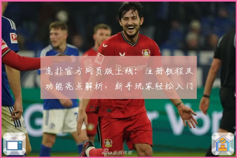 虎扑官方网页版上线：注册教程及功能亮点解析，新手玩家轻松入门攻略