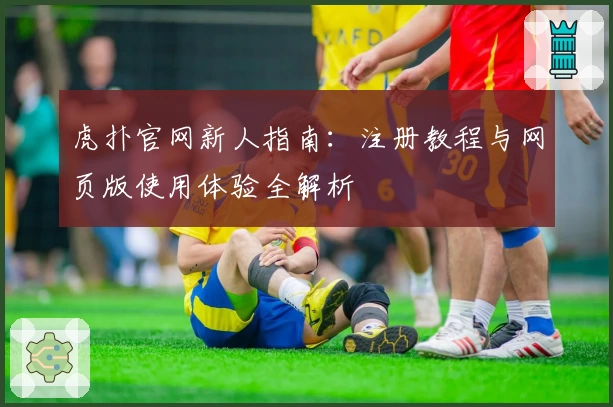 虎扑官网新人指南：注册教程与网页版使用体验全解析