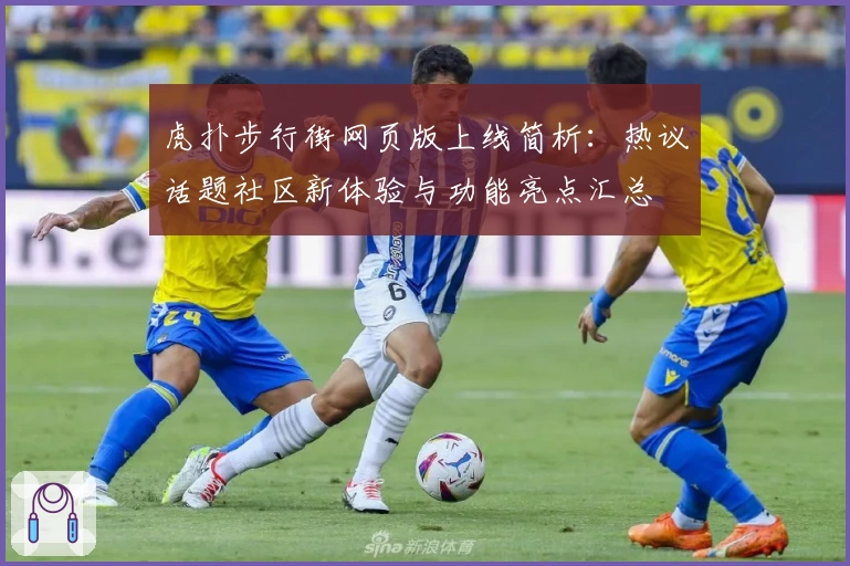 虎扑步行街网页版上线简析：热议话题社区新体验与功能亮点汇总
