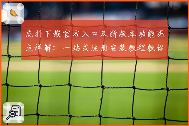 虎扑下载官方入口及新版本功能亮点详解：一站式注册安装教程教你轻松上手
