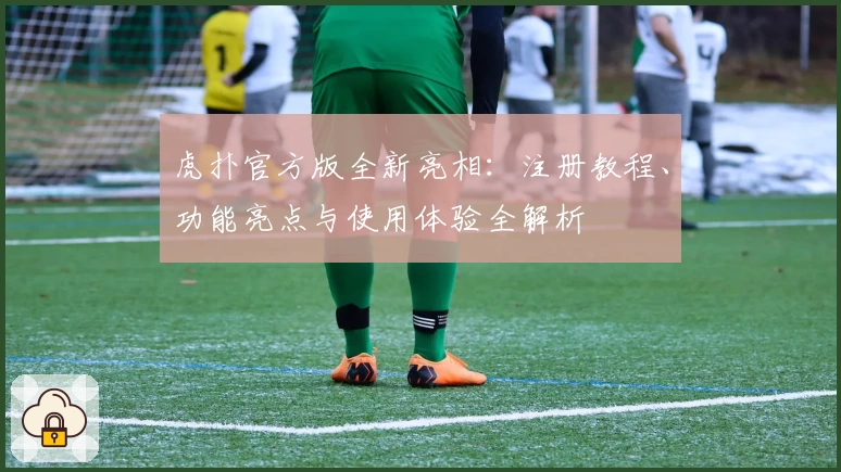 虎扑官方版全新亮相：注册教程、功能亮点与使用体验全解析