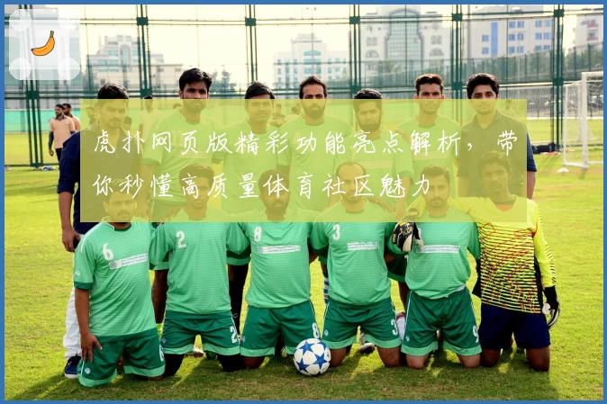 虎扑网页版精彩功能亮点解析，带你秒懂高质量体育社区魅力