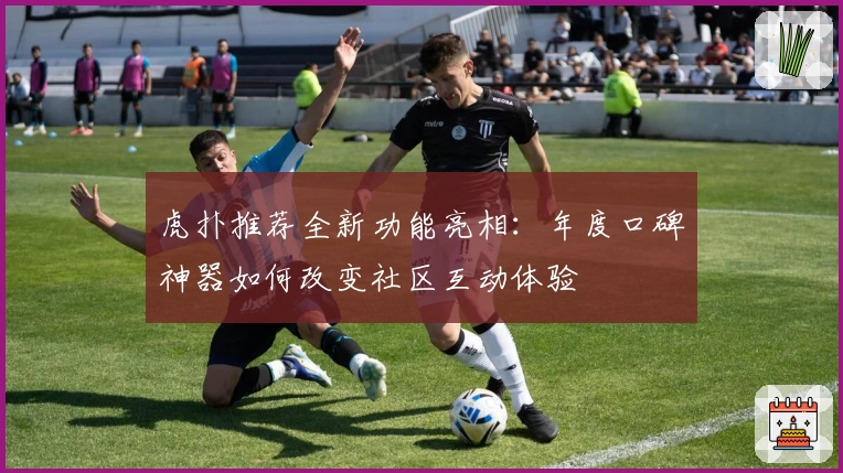 虎扑推荐全新功能亮相：年度口碑神器如何改变社区互动体验
